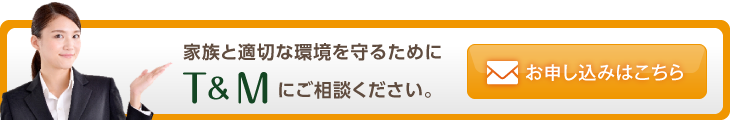 家族と適切な環境を守るために、Ｔ＆Ｍにご相談ください